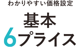 わかりやすい価格設定　基本6プライス