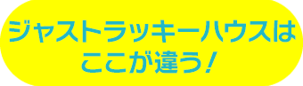 ジャストラッキーハウスはここが違う！